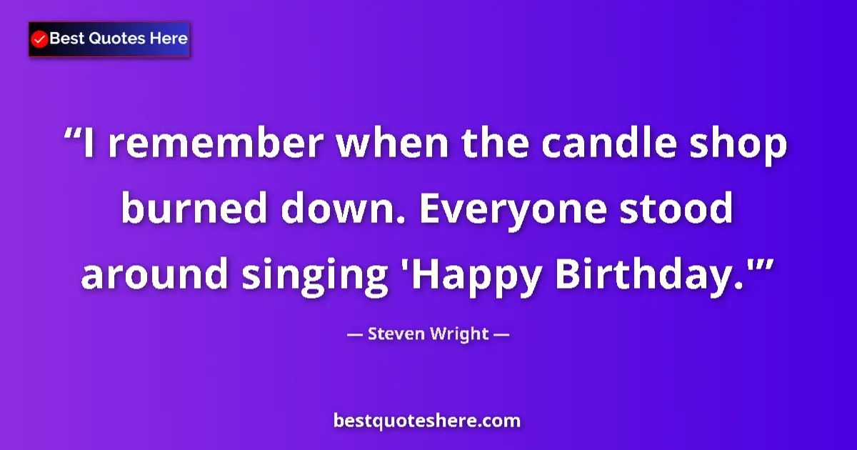 Quote by Steven Wright: I remember when the candle shop burned down. Everyone stood around singing 'Happy Birthday.'...