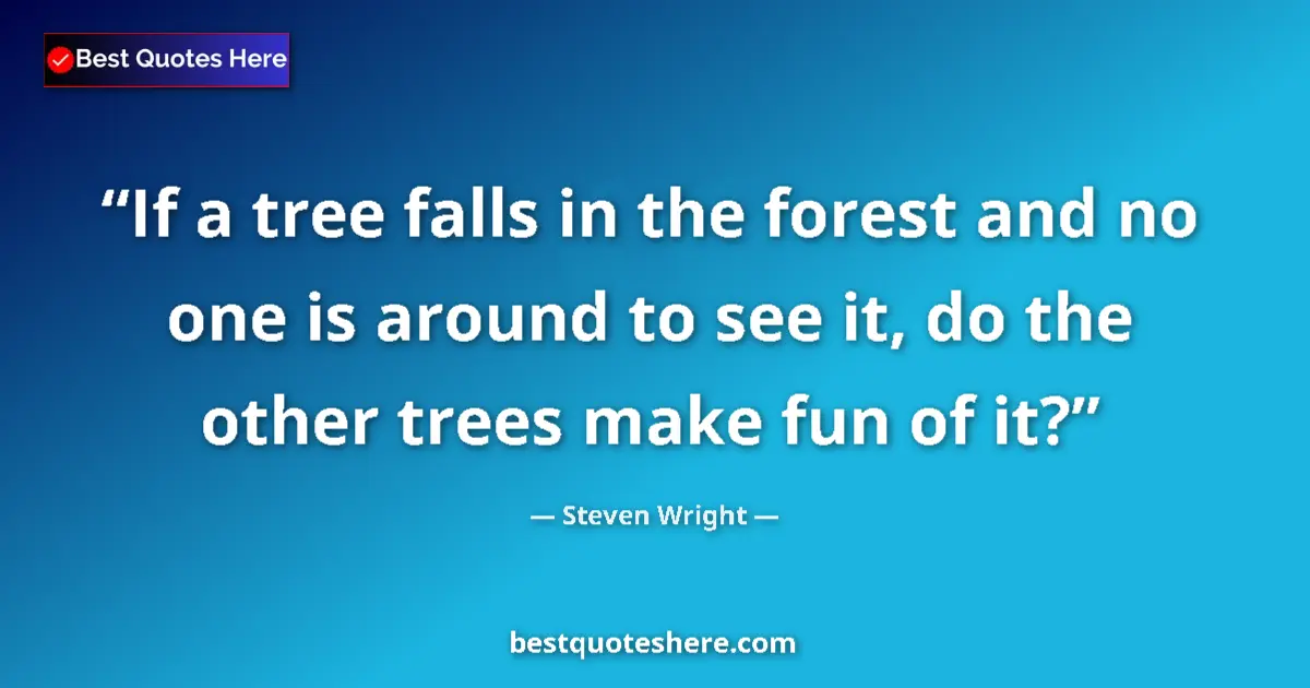 Quote by Steven Wright: If a tree falls in the forest and no one is around to see it, do the other trees make fun of it?...