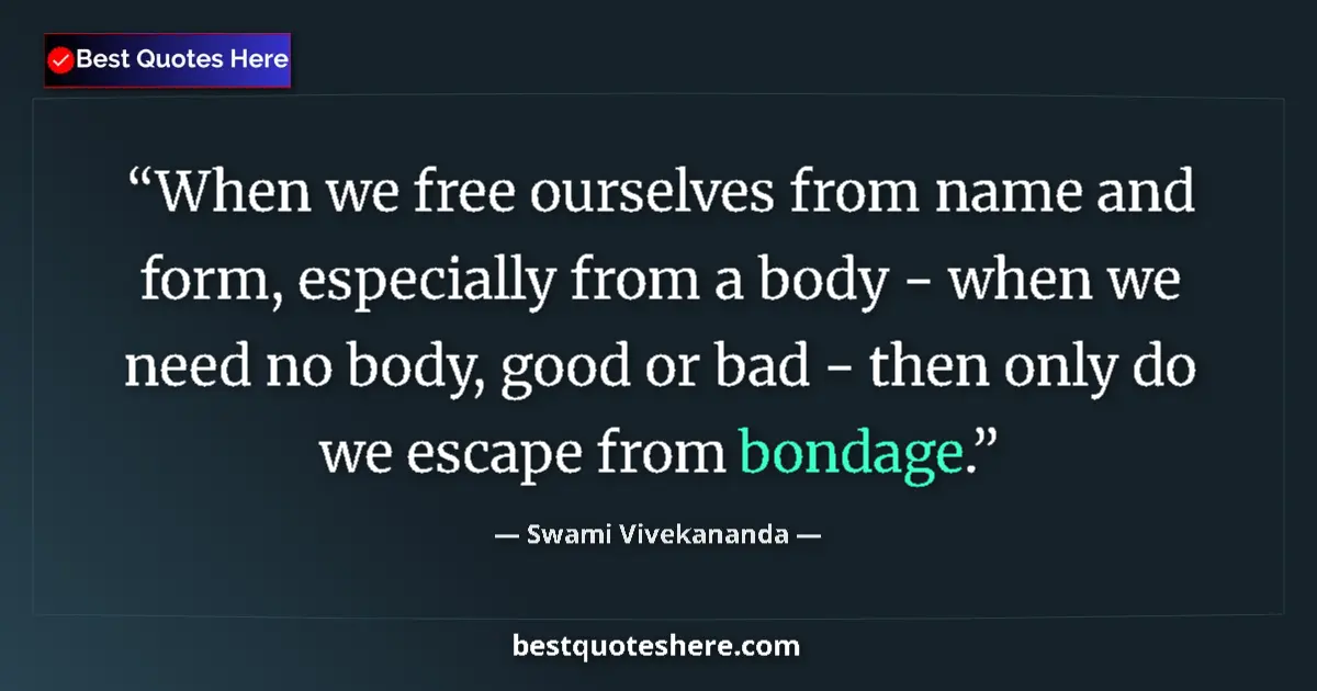 Quote by Swami Vivekananda: When we free ourselves from name and form, especially from a body - when we need no body, good or ba...