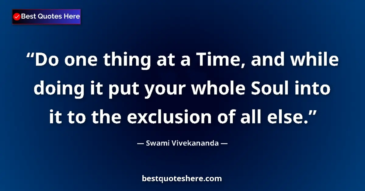 Quote by Swami Vivekananda: Do one thing at a Time, and while doing it put your whole Soul into it to the exclusion of all else....