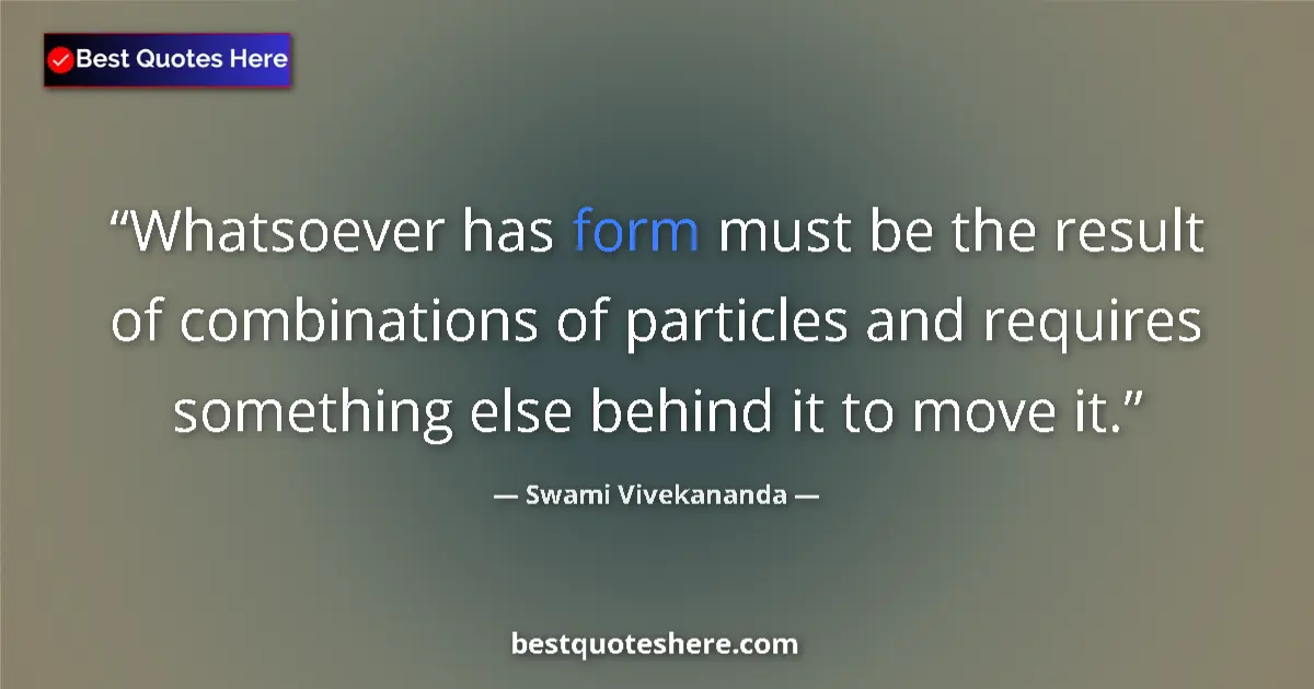 Quote by Swami Vivekananda: Whatsoever has form must be the result of combinations of particles and requires something else behi...