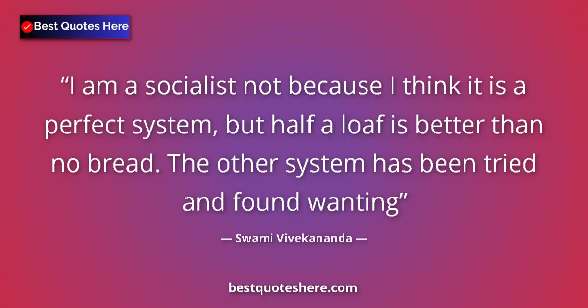 Quote by Swami Vivekananda: I am a socialist not because I think it is a perfect system, but half a loaf is better than no bread...