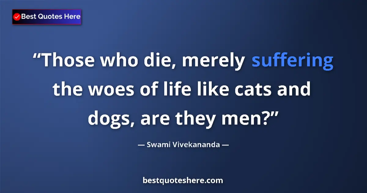 Quote by Swami Vivekananda: Those who die, merely suffering the woes of life like cats and dogs, are they men?...