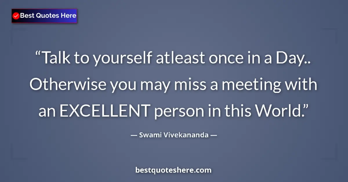 Quote by Swami Vivekananda: Talk to yourself atleast once in a Day.. Otherwise you may miss a meeting with an EXCELLENT person i...