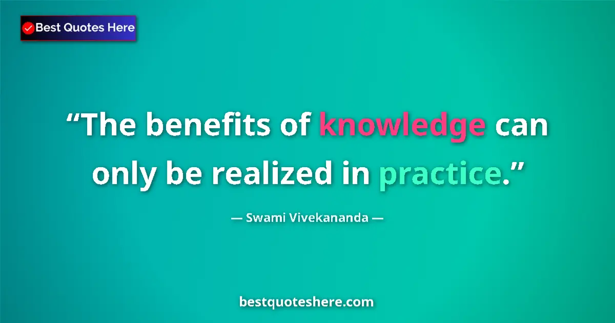 Quote by Swami Vivekananda: The benefits of knowledge can only be realized in practice....