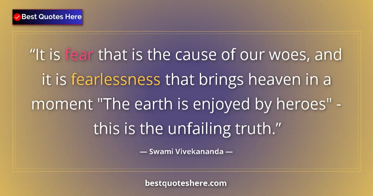 Quote by Swami Vivekananda: It is fear that is the cause of our woes, and it is fearlessness that brings heaven in a moment 