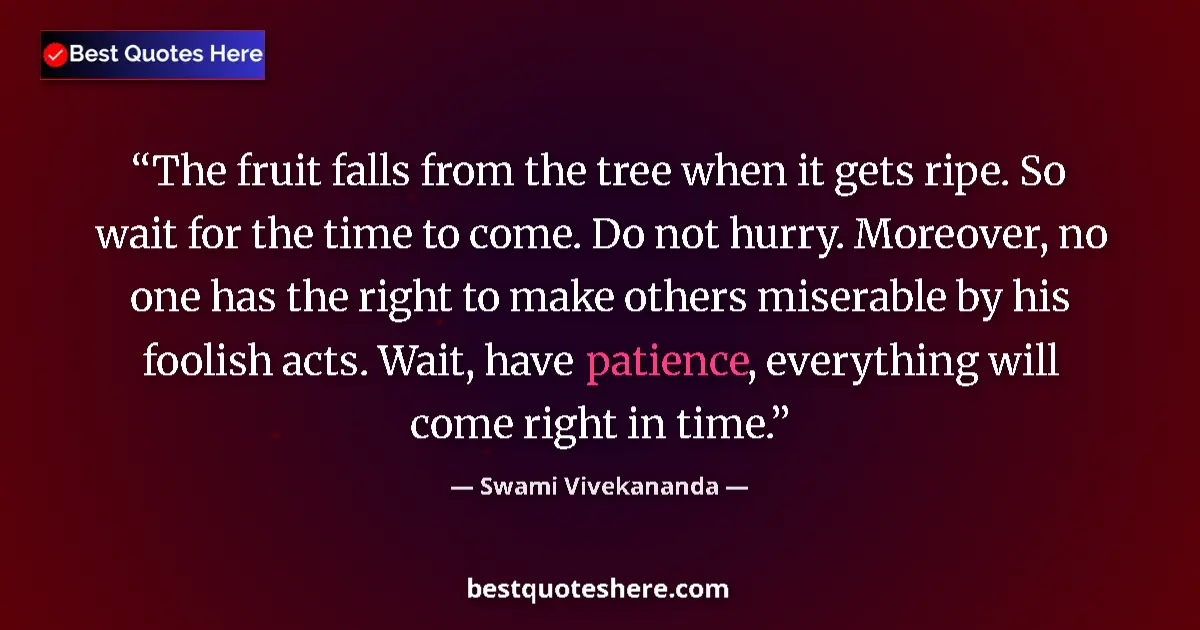 Quote by Swami Vivekananda: The fruit falls from the tree when it gets ripe. So wait for the time to come. Do not hurry. Moreove...