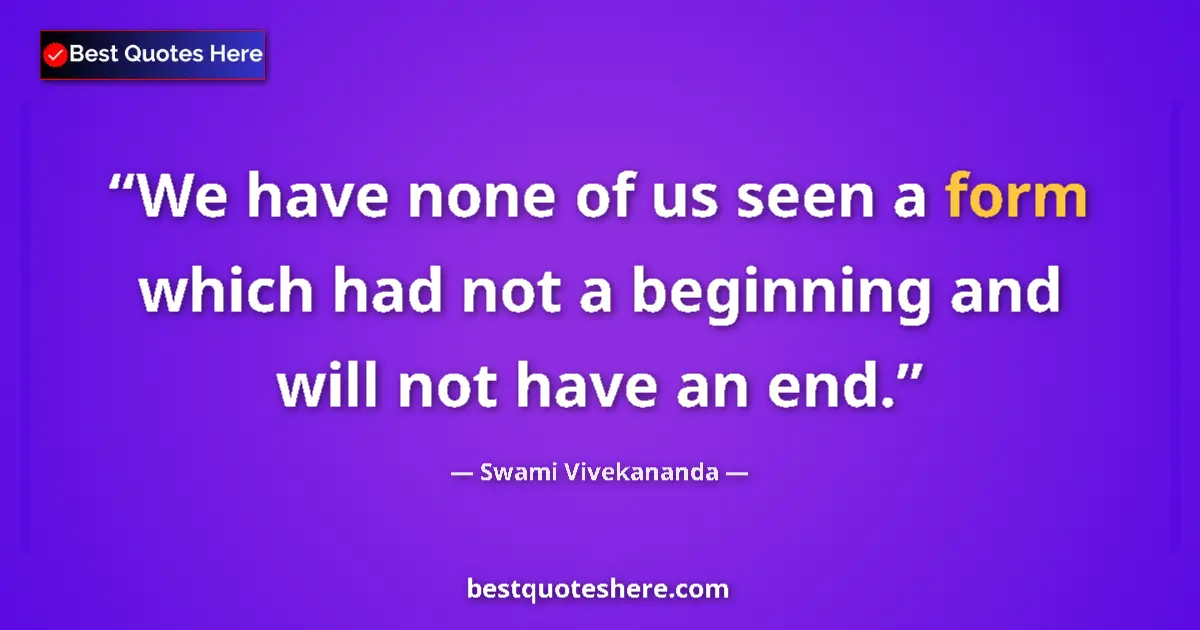 Quote by Swami Vivekananda: We have none of us seen a form which had not a beginning and will not have an end....