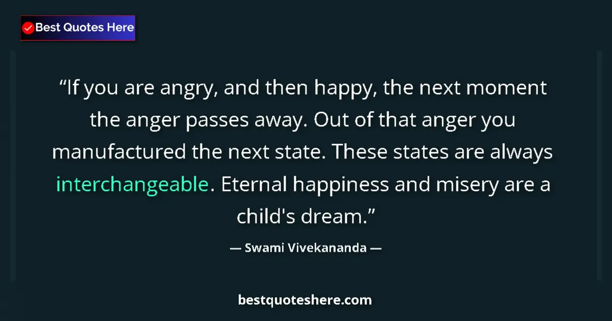 Quote by Swami Vivekananda: If you are angry, and then happy, the next moment the anger passes away. Out of that anger you manuf...