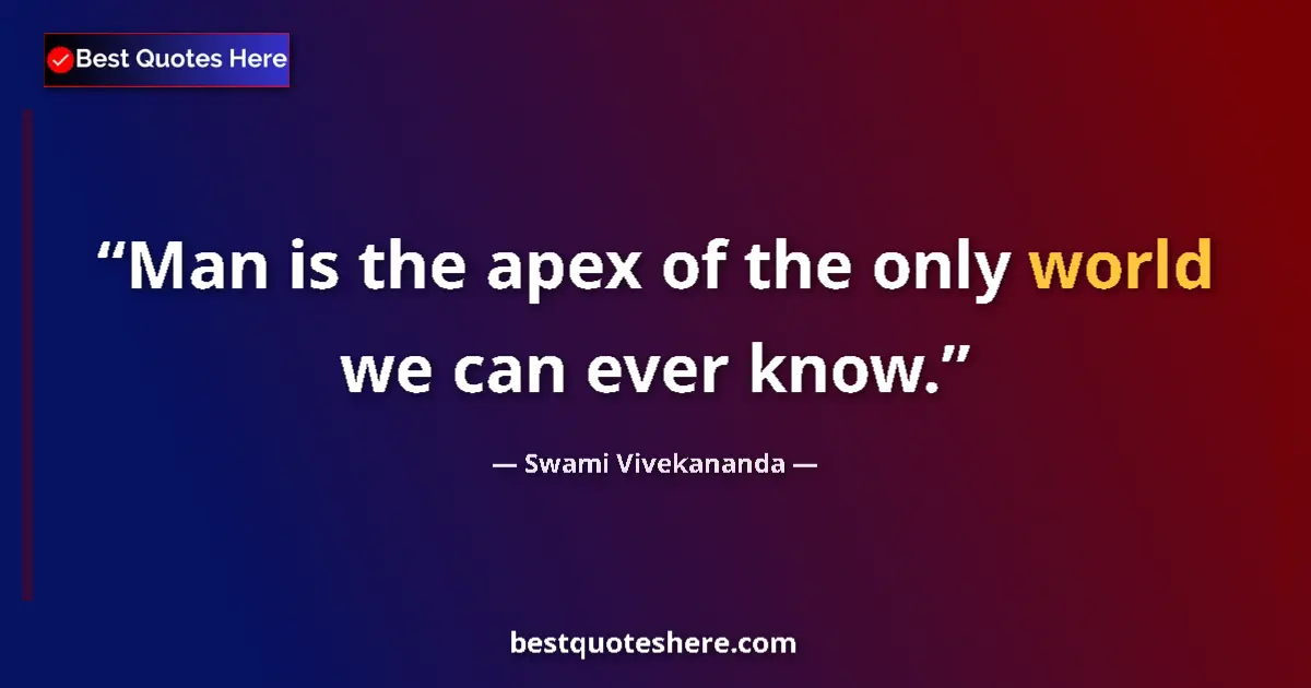 Swami Vivekananda quote: "Man is the apex of the only world we can ever know."