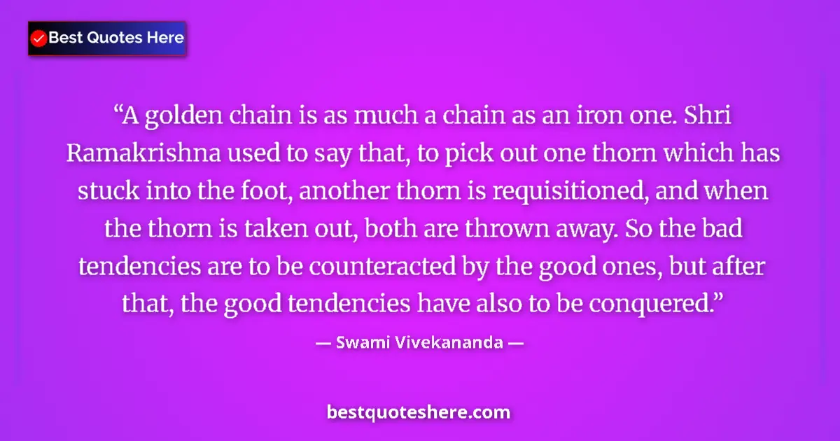 Quote by Swami Vivekananda: A golden chain is as much a chain as an iron one. Shri Ramakrishna used to say that, to pick out one...