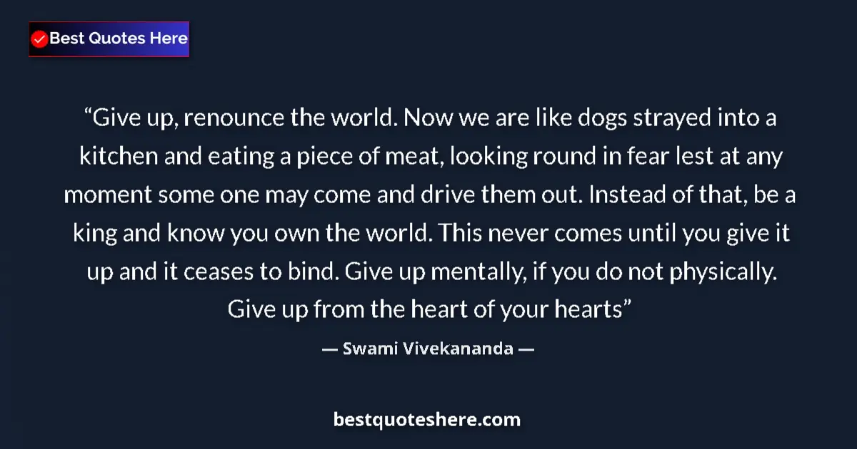 Quote by Swami Vivekananda: Give up, renounce the world. Now we are like dogs strayed into a kitchen and eating a piece of meat,...