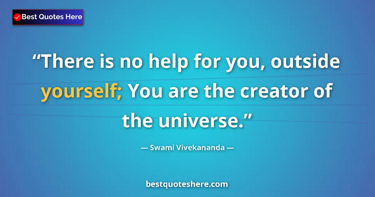 Quote by Swami Vivekananda: There is no help for you, outside yourself; You are the creator of the universe....