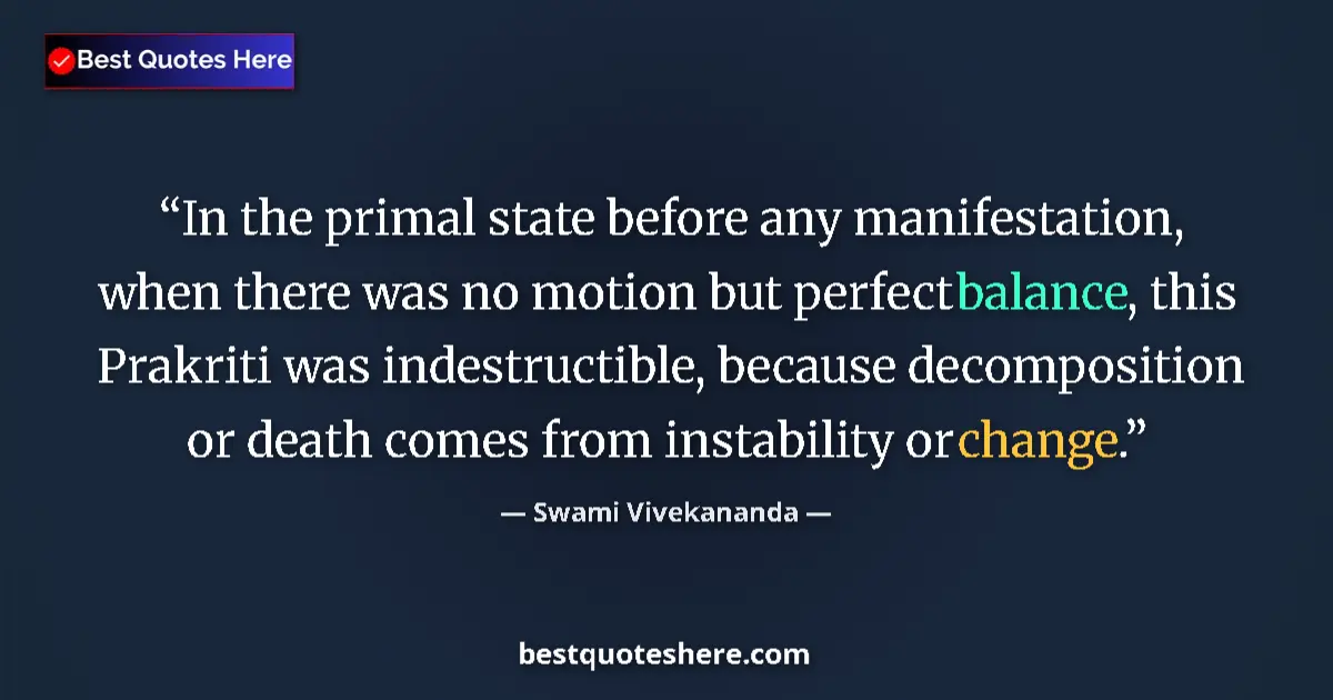 Quote by Swami Vivekananda: In the primal state before any manifestation, when there was no motion but perfect balance, this Pra...