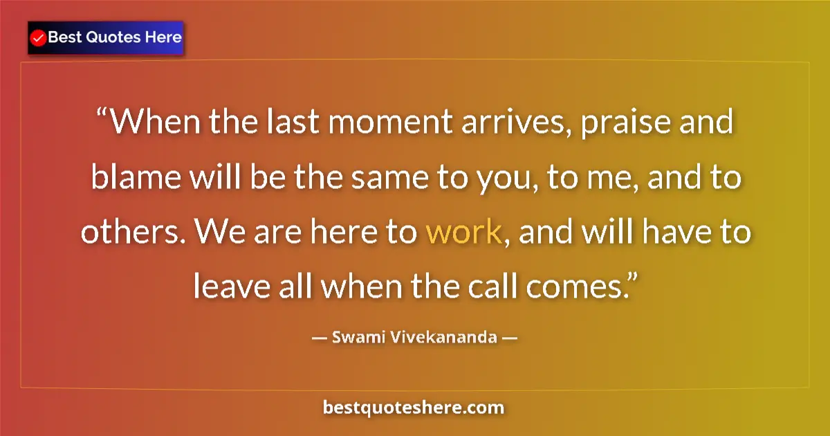Quote by Swami Vivekananda: When the last moment arrives, praise and blame will be the same to you, to me, and to others. We are...