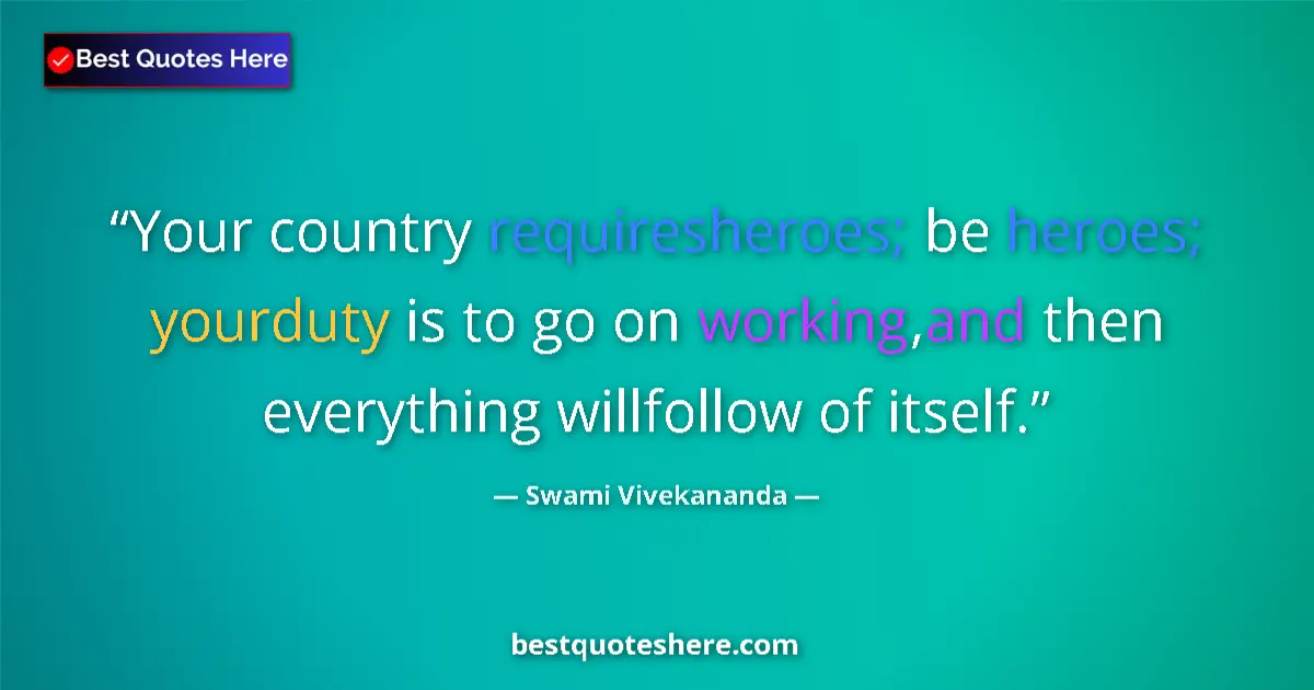 Quote by Swami Vivekananda: Your country requiresheroes; be heroes; yourduty is to go on working,and then everything willfollow ...