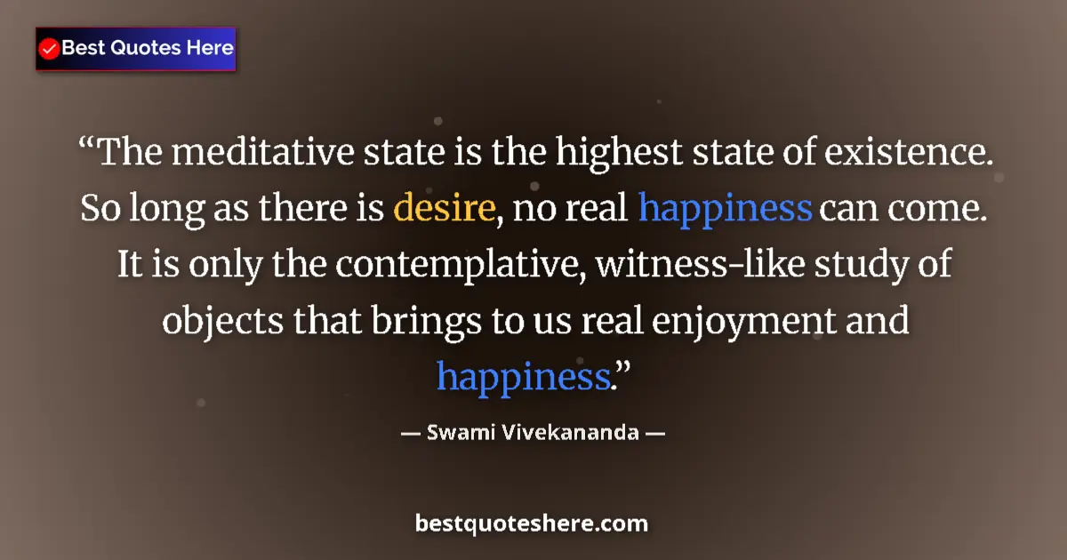 Quote by Swami Vivekananda: The meditative state is the highest state of existence. So long as there is desire, no real happines...