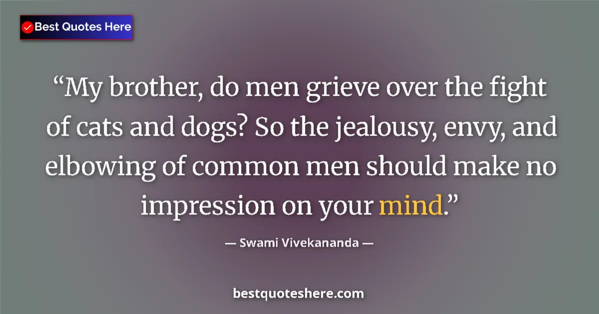 Quote by Swami Vivekananda: My brother, do men grieve over the fight of cats and dogs? So the jealousy, envy, and elbowing of co...