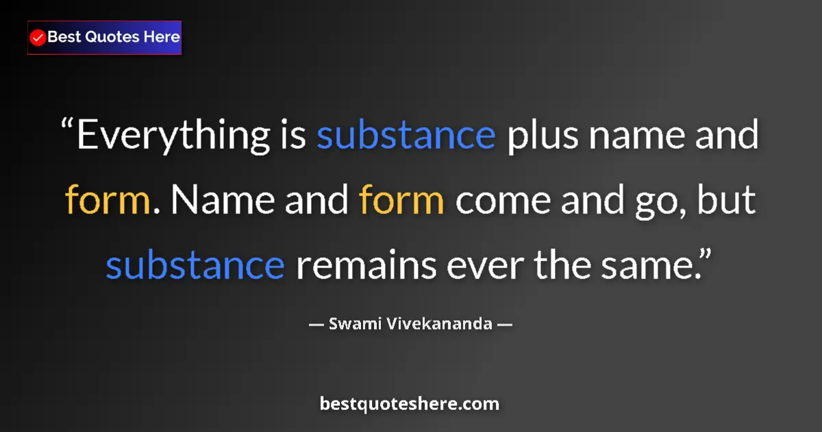 Quote by Swami Vivekananda: Everything is substance plus name and form. Name and form come and go, but substance remains ever th...