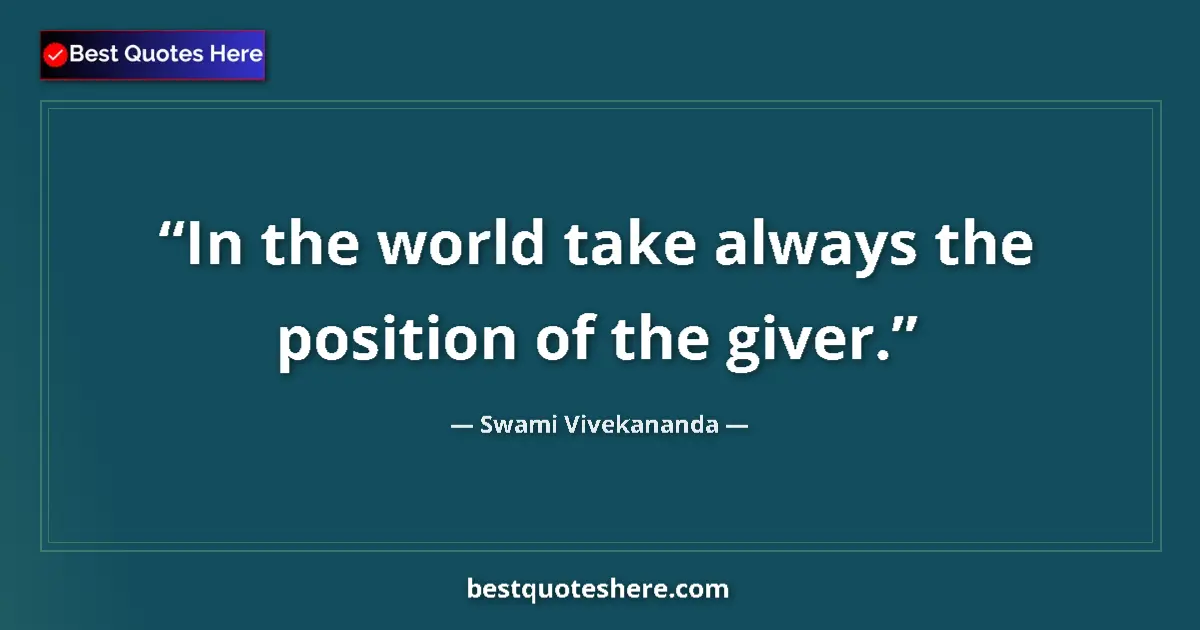 Quote by Swami Vivekananda: In the world take always the position of the giver....