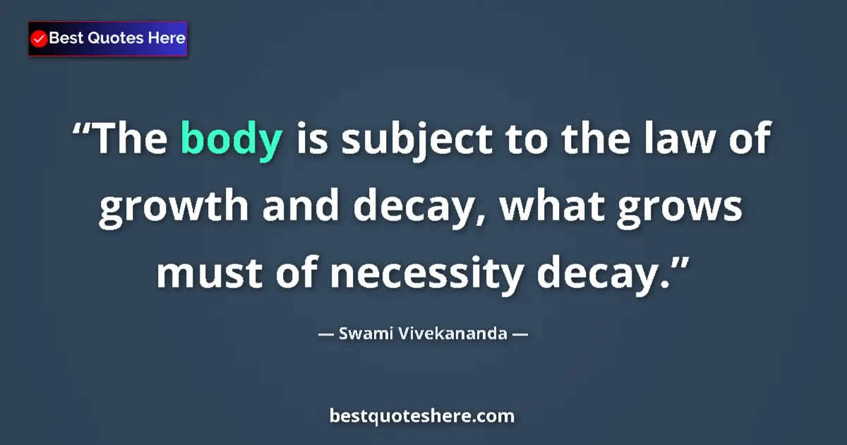 Quote by Swami Vivekananda: The body is subject to the law of growth and decay, what grows must of necessity decay....
