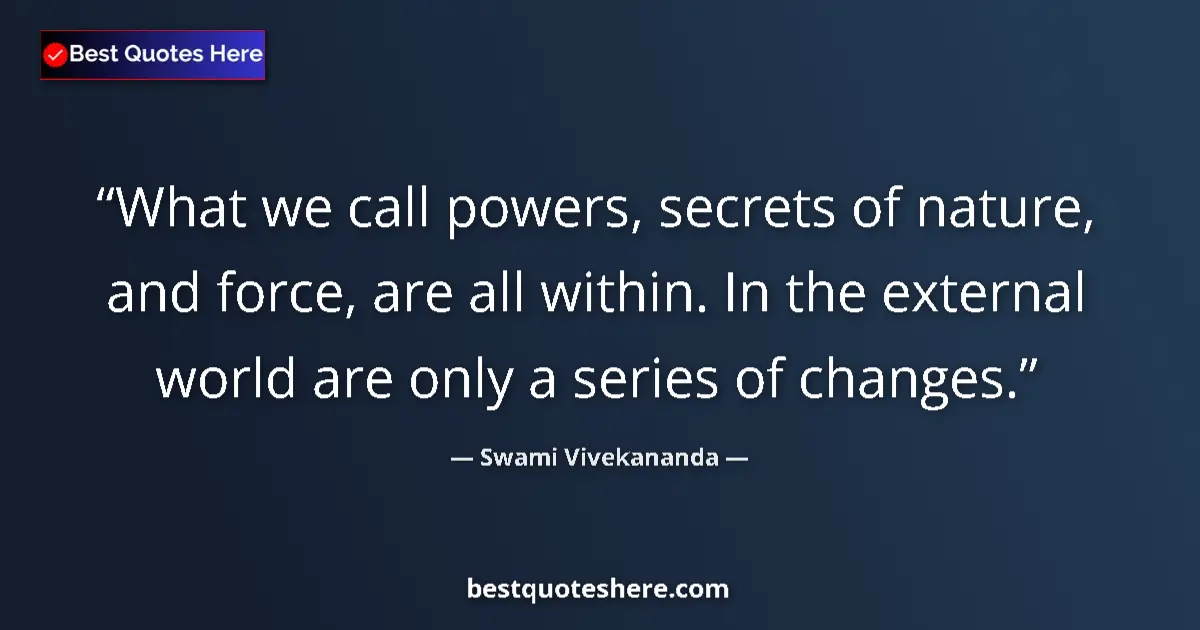 Quote by Swami Vivekananda: What we call powers, secrets of nature, and force, are all within. In the external world are only a ...