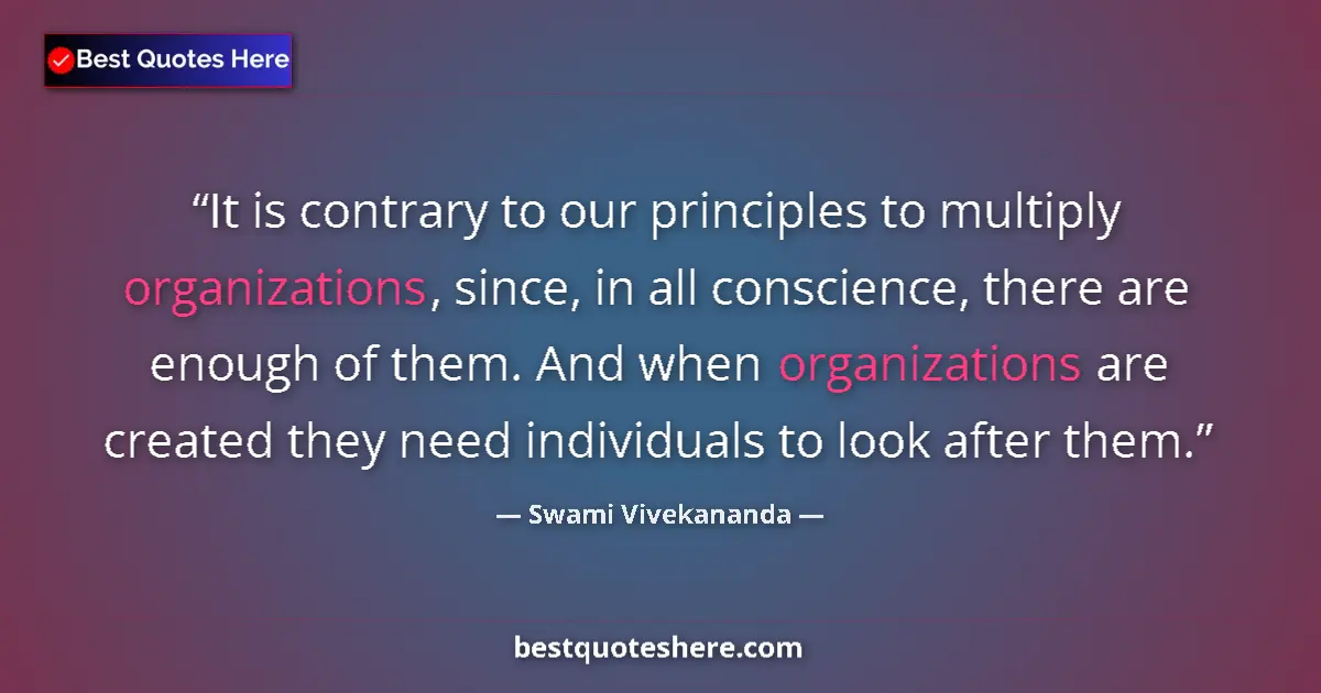 Quote by Swami Vivekananda: It is contrary to our principles to multiply organizations, since, in all conscience, there are enou...