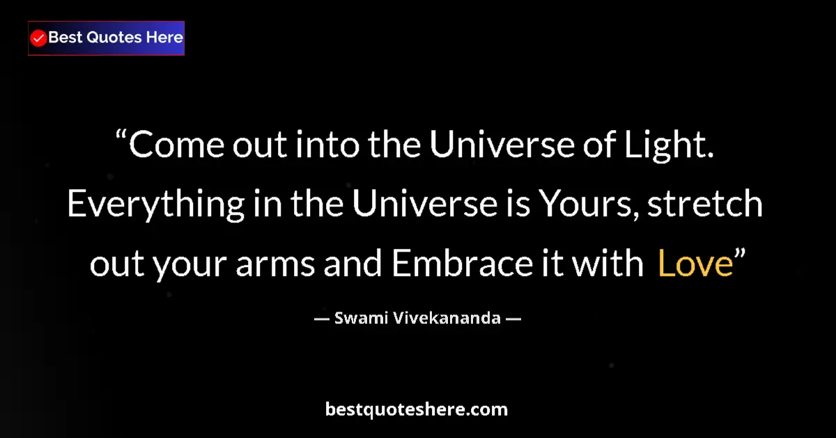 Quote by Swami Vivekananda: Come out into the Universe of Light. Everything in the Universe is Yours, stretch out your arms and ...