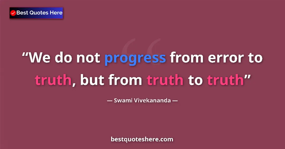 Quote by Swami Vivekananda: We do not progress from error to truth, but from truth to truth...