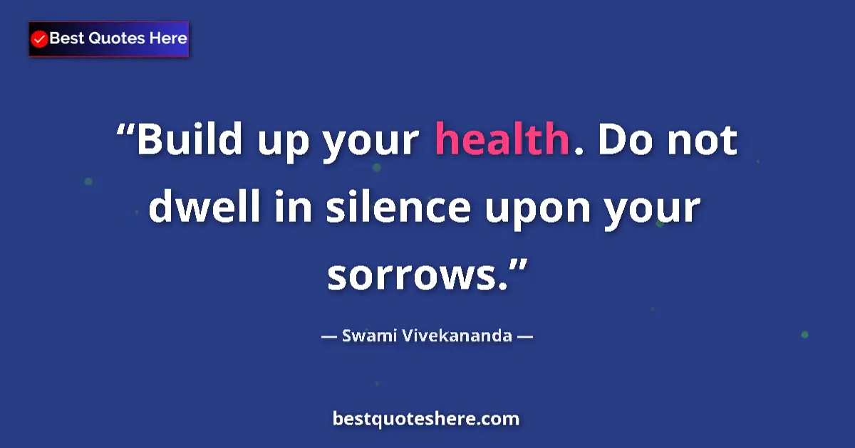 Quote by Swami Vivekananda: Build up your health. Do not dwell in silence upon your sorrows....