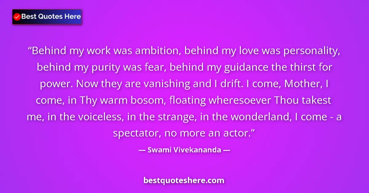Quote by Swami Vivekananda: Behind my work was ambition, behind my love was personality, behind my purity was fear, behind my gu...