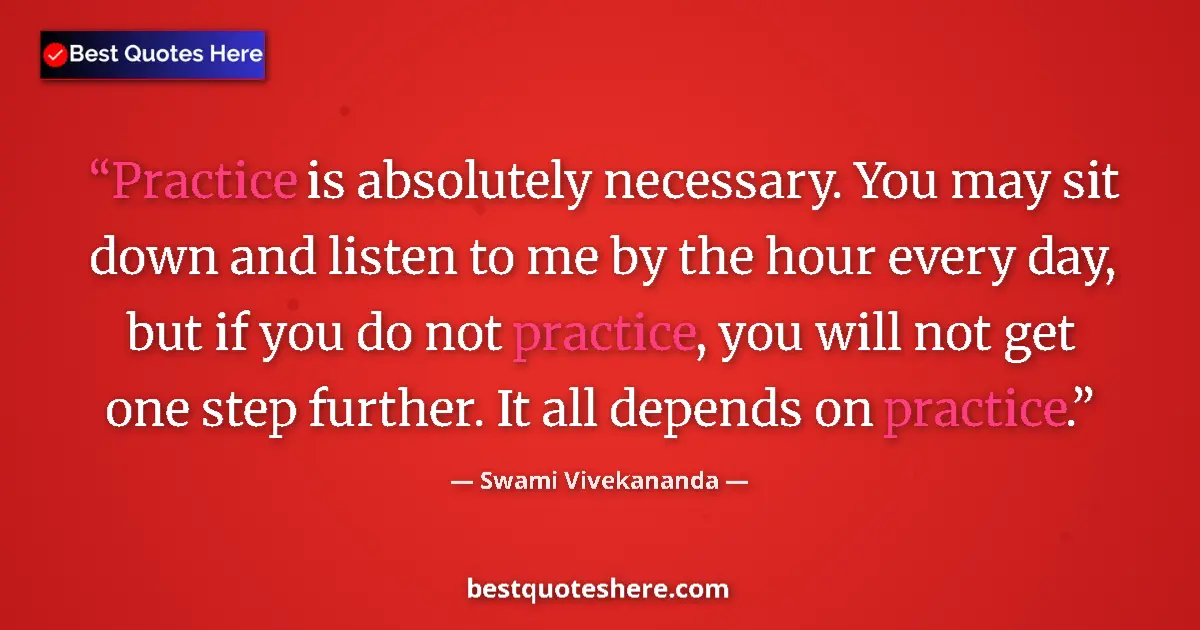 Quote by Swami Vivekananda: Practice is absolutely necessary. You may sit down and listen to me by the hour every day, but if yo...
