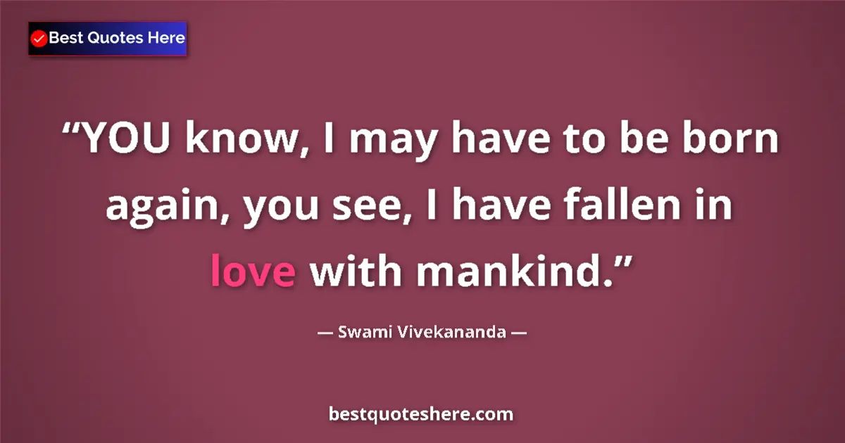 Quote by Swami Vivekananda: YOU know, I may have to be born again, you see, I have fallen in love with mankind....
