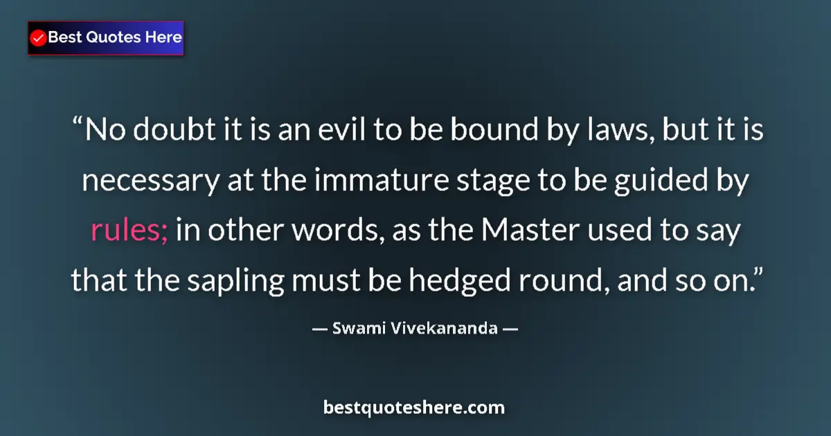 Quote by Swami Vivekananda: No doubt it is an evil to be bound by laws, but it is necessary at the immature stage to be guided b...
