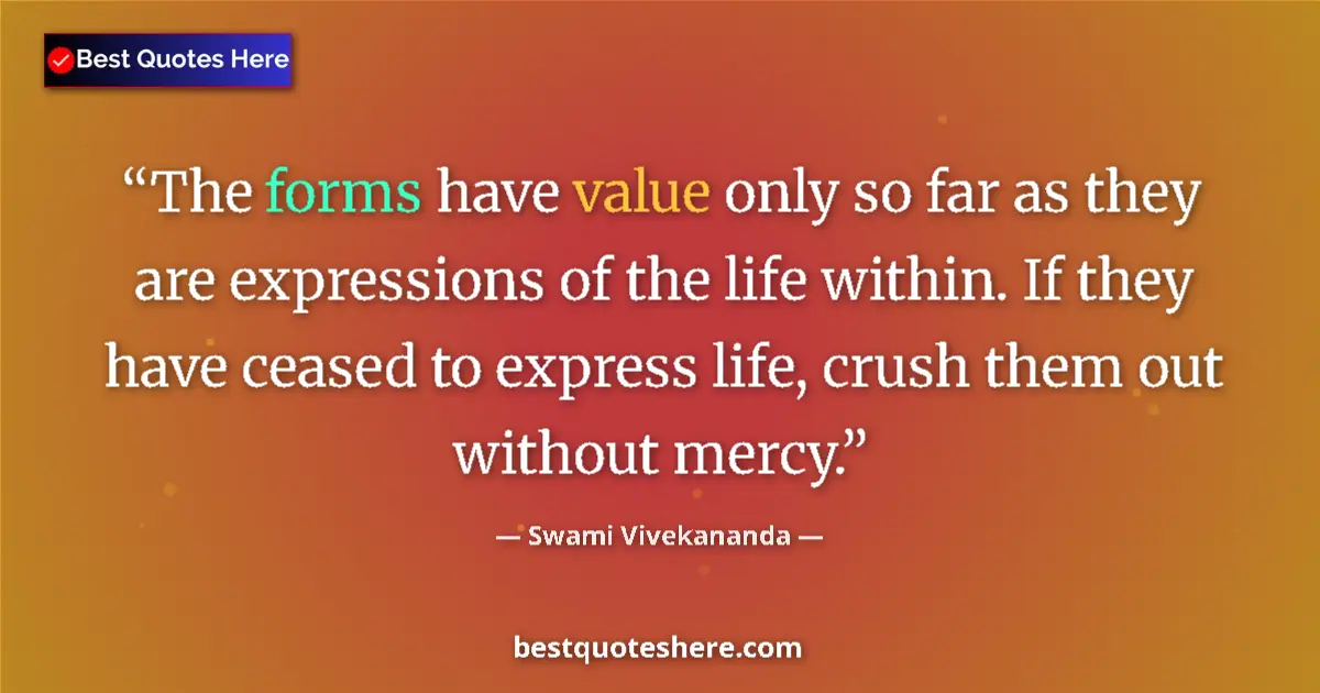 Quote by Swami Vivekananda: The forms have value only so far as they are expressions of the life within. If they have ceased to ...