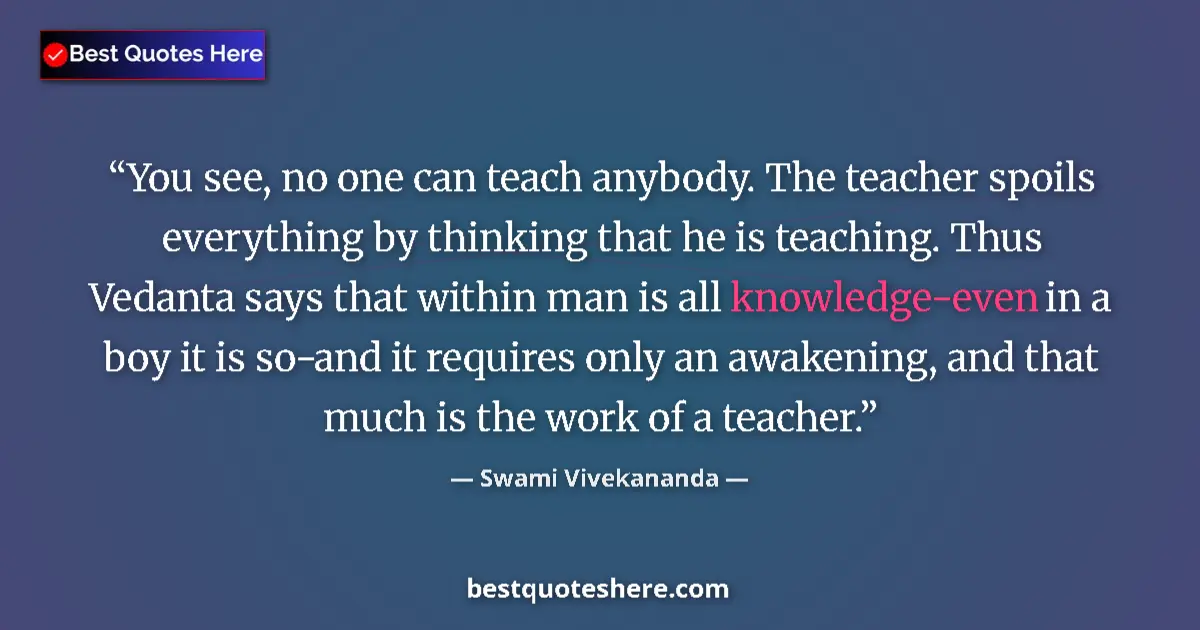 Quote by Swami Vivekananda: You see, no one can teach anybody. The teacher spoils everything by thinking that he is teaching. Th...
