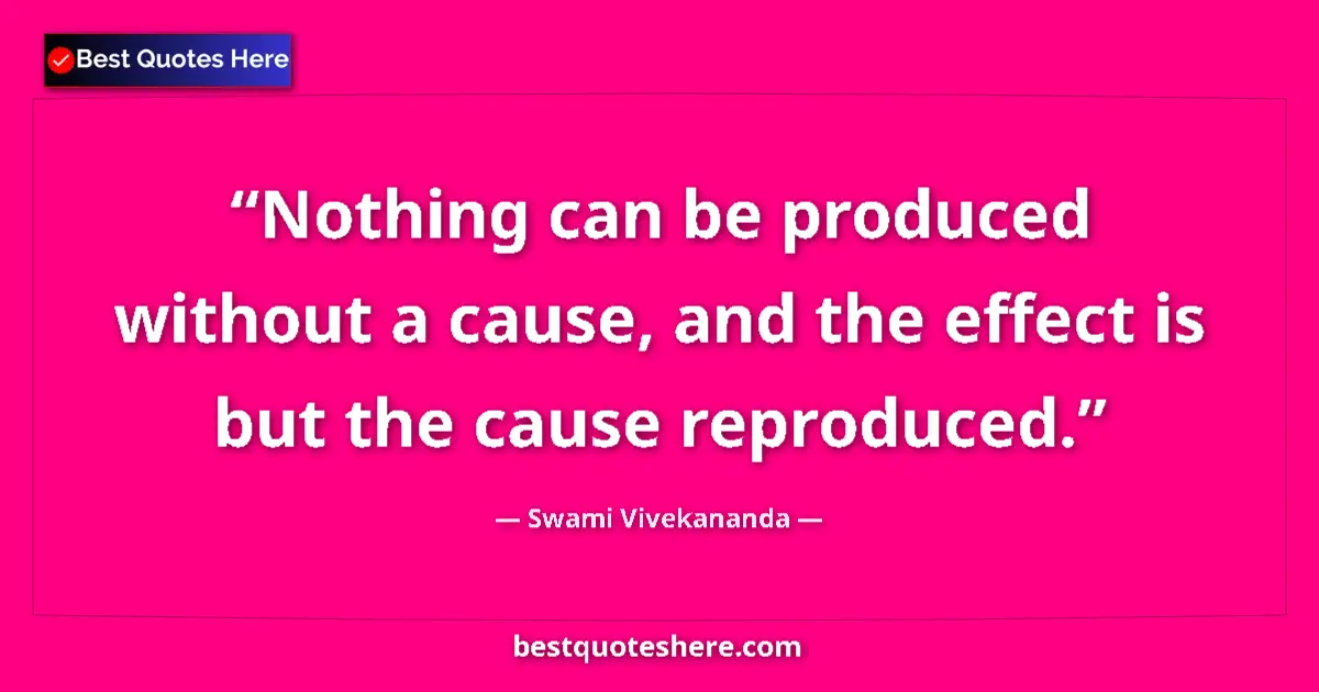 Quote by Swami Vivekananda: Nothing can be produced without a cause, and the effect is but the cause reproduced....
