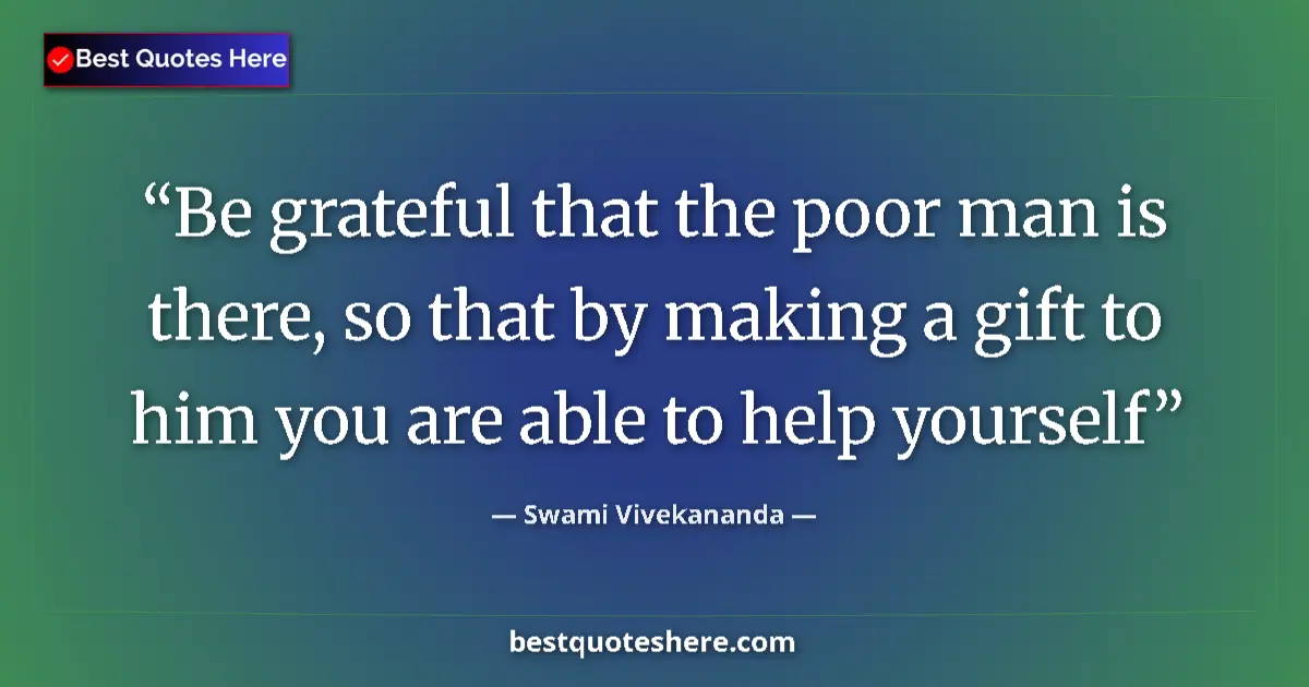 Quote by Swami Vivekananda: Be grateful that the poor man is there, so that by making a gift to him you are able to help yoursel...