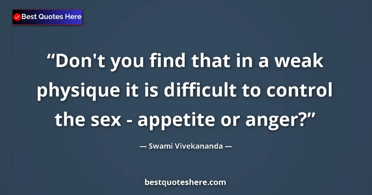 Quote by Swami Vivekananda: Don't you find that in a weak physique it is difficult to control the sex - appetite or anger?...