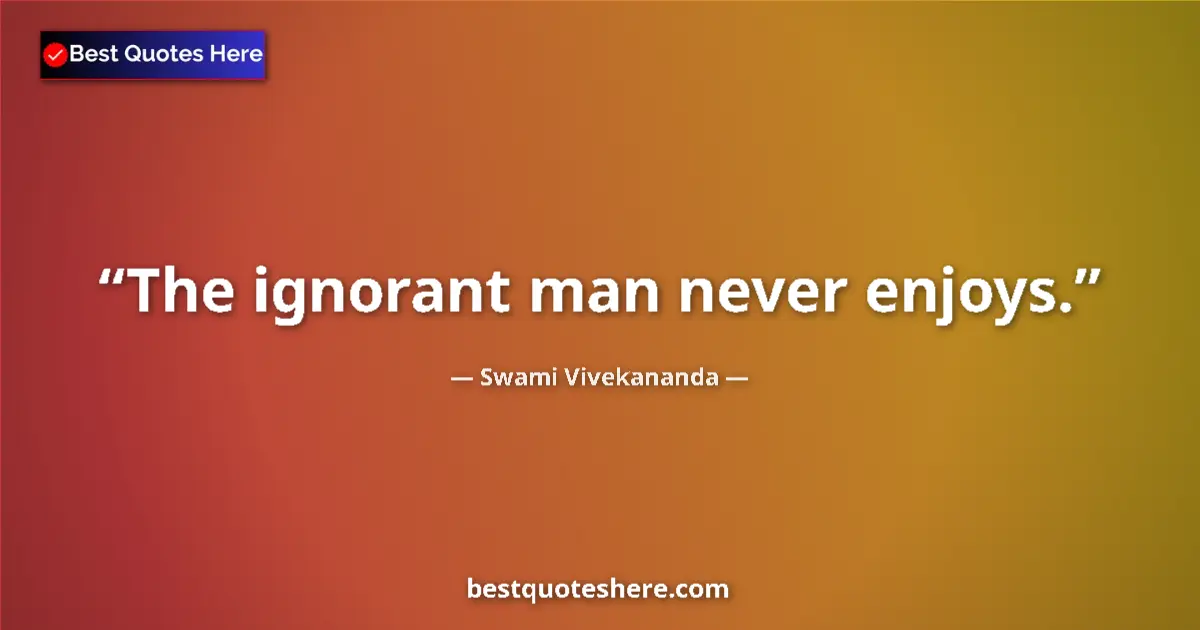 Quote by Swami Vivekananda: The ignorant man never enjoys....