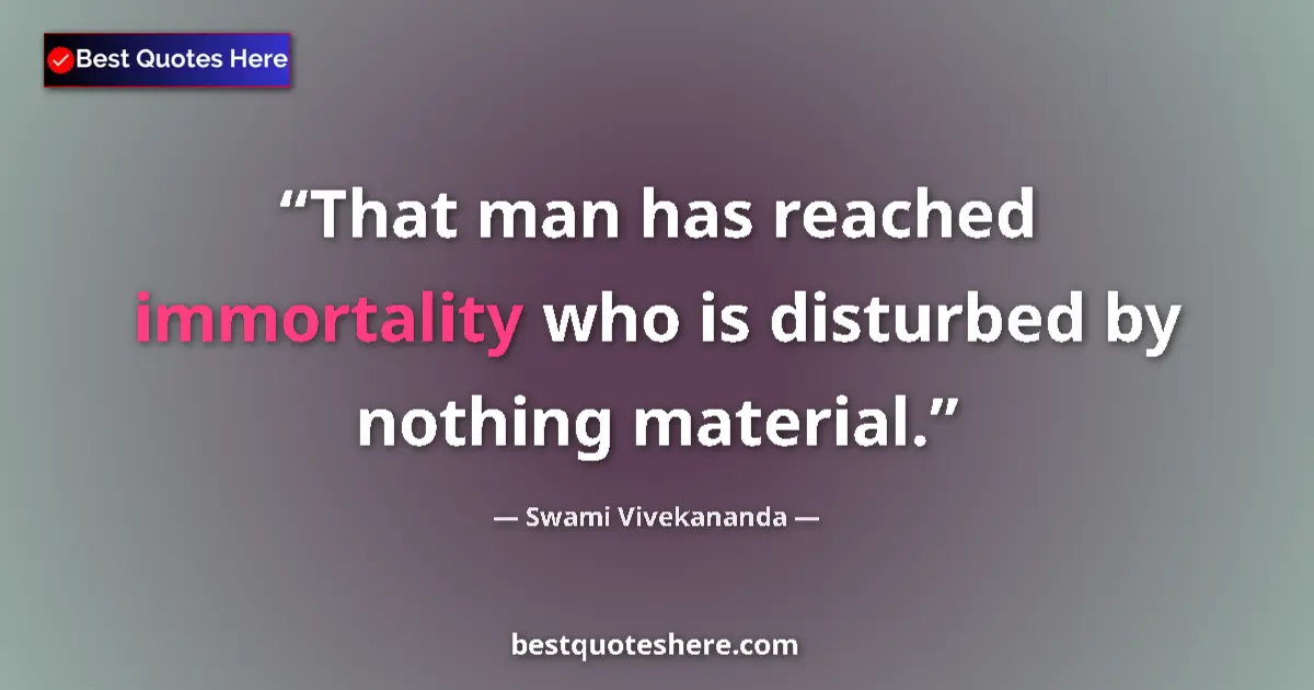 Quote by Swami Vivekananda: That man has reached immortality who is disturbed by nothing material....