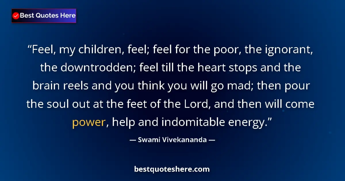 Swami Vivekananda Quote: "Feel, my children, feel; feel for the poor, the ignorant,..." Swami Vivekananda quote: "Feel, my children, feel; feel for the poor, the ignorant,..."