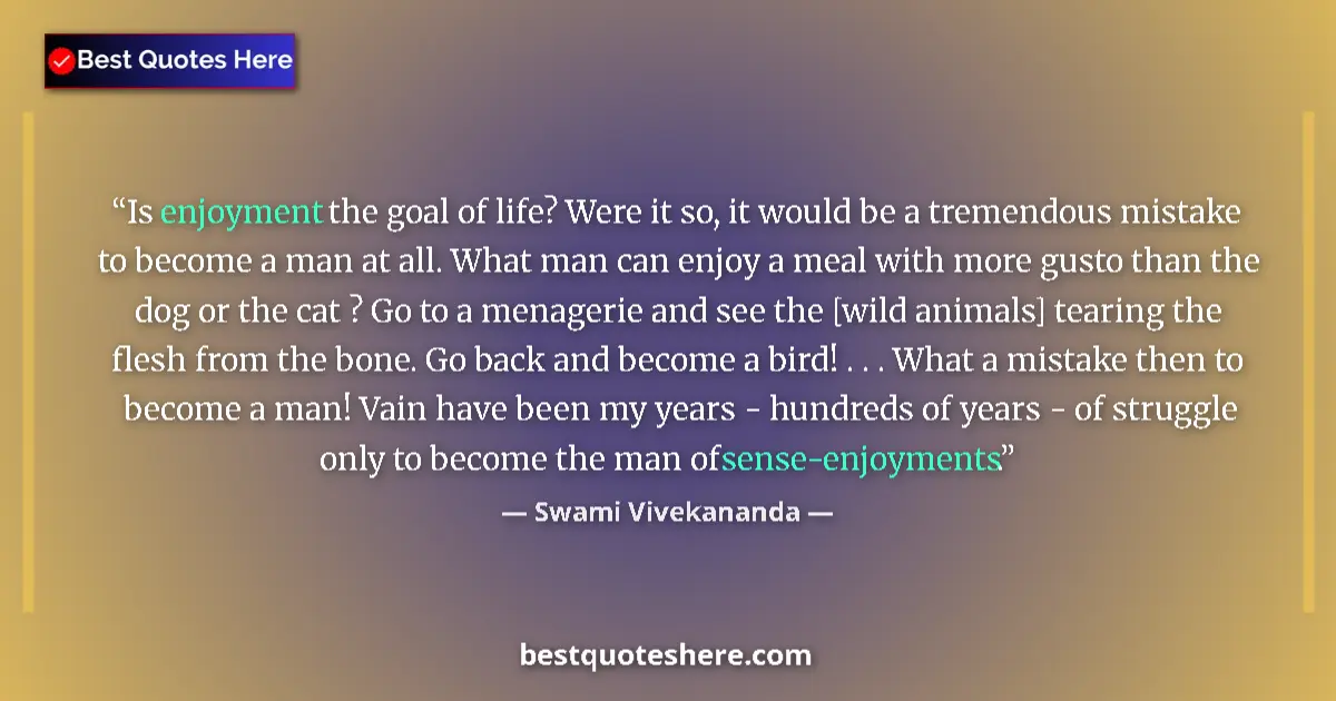 Quote by Swami Vivekananda: Is enjoyment the goal of life? Were it so, it would be a tremendous mistake to become a man at all. ...