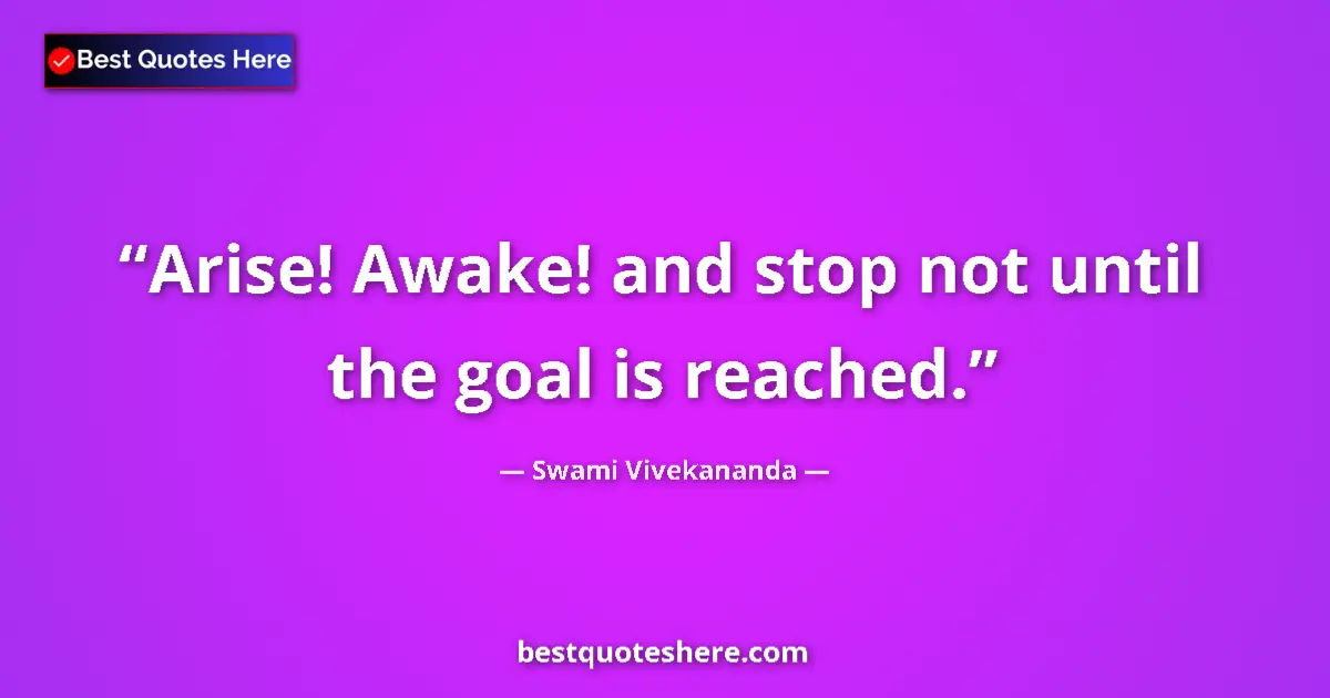 Quote by Swami Vivekananda: Arise! Awake! and stop not until the goal is reached....