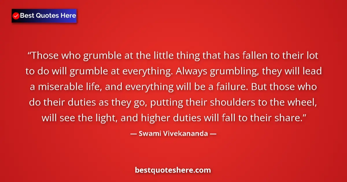 Quote by Swami Vivekananda: Those who grumble at the little thing that has fallen to their lot to do will grumble at everything....