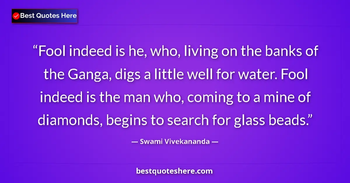 Quote by Swami Vivekananda: Fool indeed is he, who, living on the banks of the Ganga, digs a little well for water. Fool indeed ...
