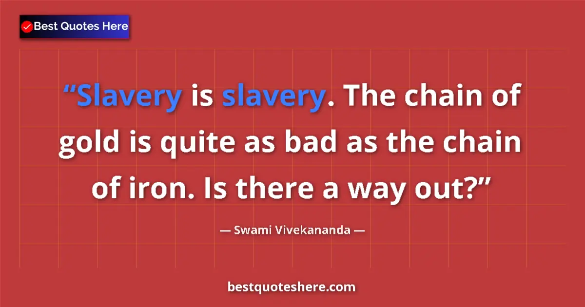 Quote by Swami Vivekananda: Slavery is slavery. The chain of gold is quite as bad as the chain of iron. Is there a way out?...