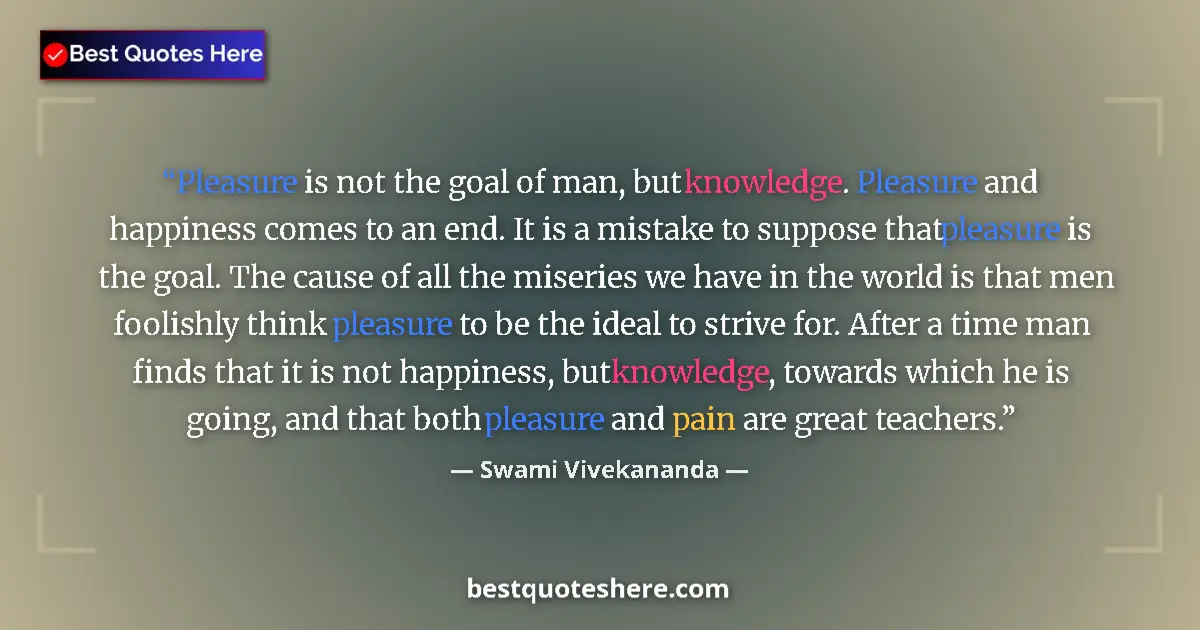 Quote by Swami Vivekananda: Pleasure is not the goal of man, but knowledge. Pleasure and happiness comes to an end. It is a mist...