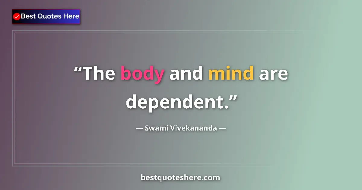 Quote by Swami Vivekananda: The body and mind are dependent....