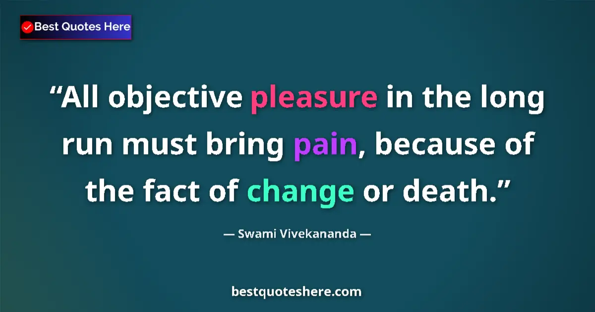 Quote by Swami Vivekananda: All objective pleasure in the long run must bring pain, because of the fact of change or death....